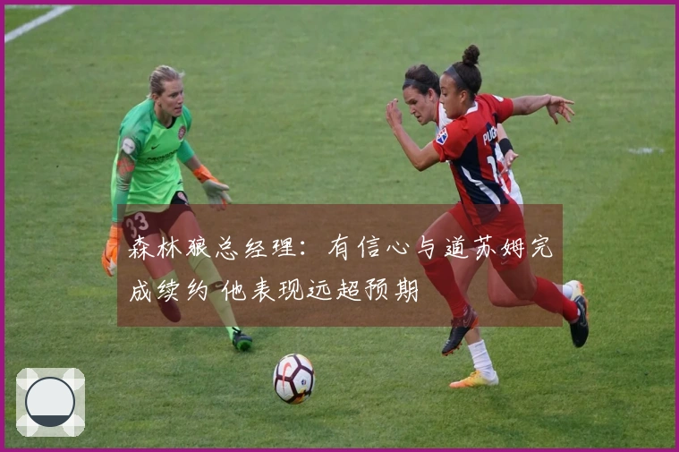 森林狼总经理：有信心与道苏姆完成续约 他表现远超预期