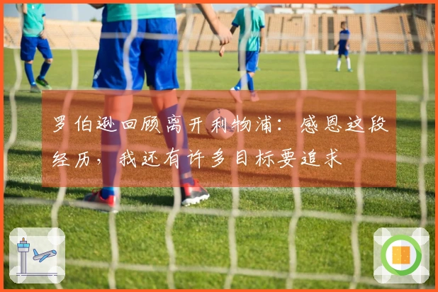 罗伯逊回顾离开利物浦：感恩这段经历，我还有许多目标要追求