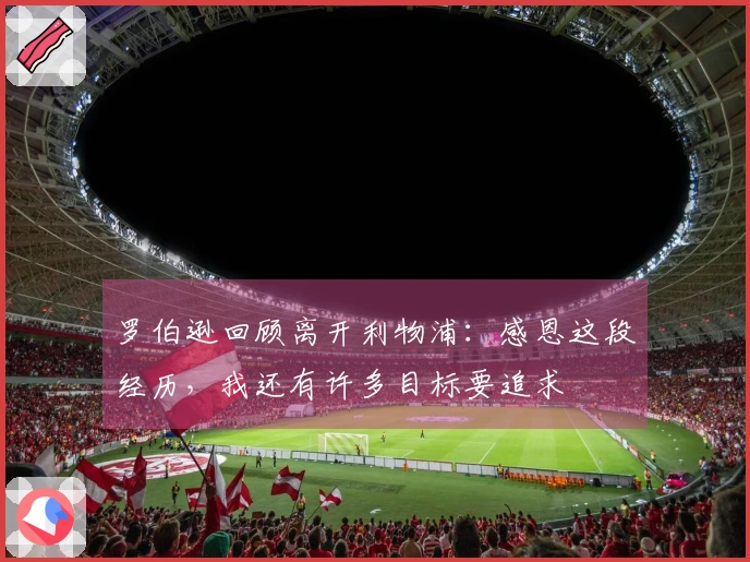 罗伯逊回顾离开利物浦：感恩这段经历，我还有许多目标要追求