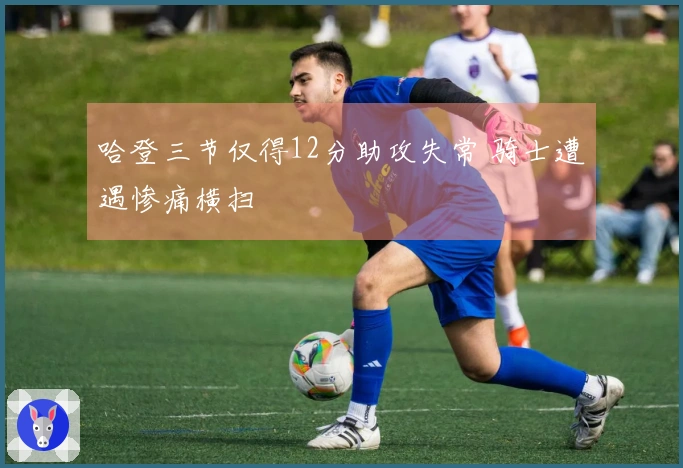 哈登三节仅得12分助攻失常 骑士遭遇惨痛横扫