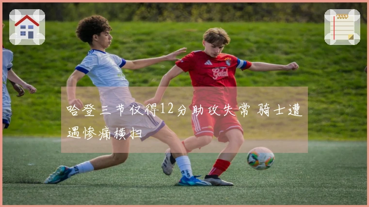 哈登三节仅得12分助攻失常 骑士遭遇惨痛横扫