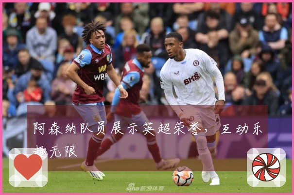 阿森纳队员展示英超荣誉，互动乐趣无限
